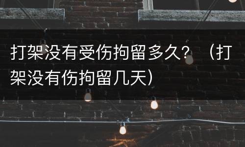 打架没有受伤拘留多久？（打架没有伤拘留几天）