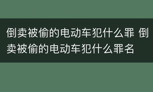 倒卖被偷的电动车犯什么罪 倒卖被偷的电动车犯什么罪名