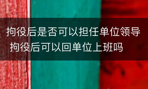 拘役后是否可以担任单位领导 拘役后可以回单位上班吗