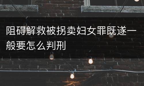 阻碍解救被拐卖妇女罪既遂一般要怎么判刑