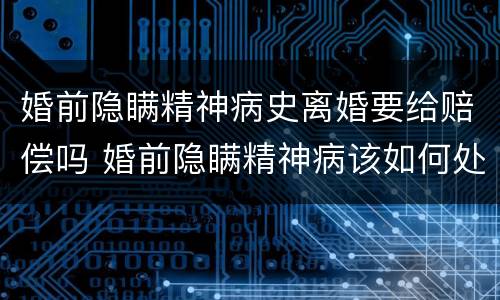 婚前隐瞒精神病史离婚要给赔偿吗 婚前隐瞒精神病该如何处理