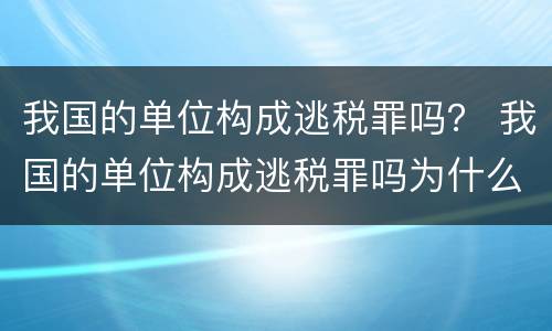 我国的单位构成逃税罪吗？ 我国的单位构成逃税罪吗为什么