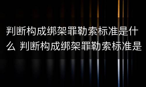 判断构成绑架罪勒索标准是什么 判断构成绑架罪勒索标准是什么意思