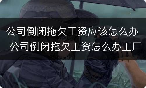 公司倒闭拖欠工资应该怎么办 公司倒闭拖欠工资怎么办工厂机器赔偿