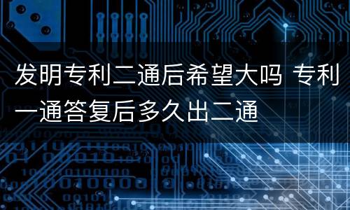 发明专利二通后希望大吗 专利一通答复后多久出二通