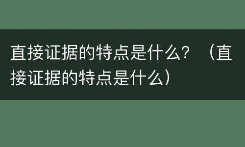 直接证据的特点是什么？（直接证据的特点是什么）