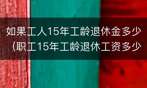 如果工人15年工龄退休金多少（职工15年工龄退休工资多少钱）
