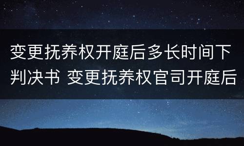 变更抚养权开庭后多长时间下判决书 变更抚养权官司开庭后一般多久判决