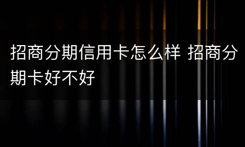 招商分期信用卡怎么样 招商分期卡好不好