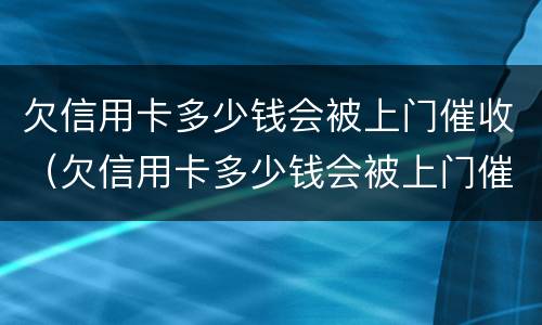 欠信用卡多少钱会被上门催收（欠信用卡多少钱会被上门催收起诉）