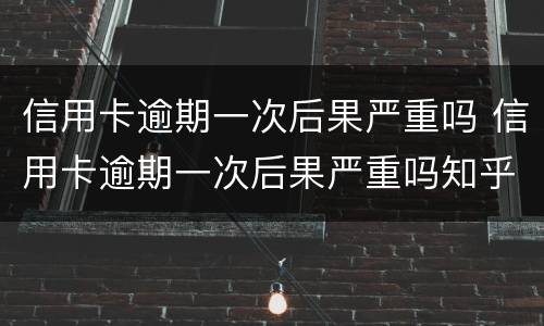 信用卡逾期一次后果严重吗 信用卡逾期一次后果严重吗知乎