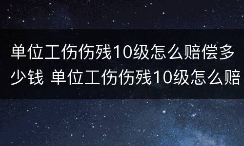 单位工伤伤残10级怎么赔偿多少钱 单位工伤伤残10级怎么赔偿多少钱一个月