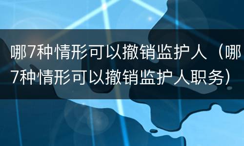 哪7种情形可以撤销监护人（哪7种情形可以撤销监护人职务）