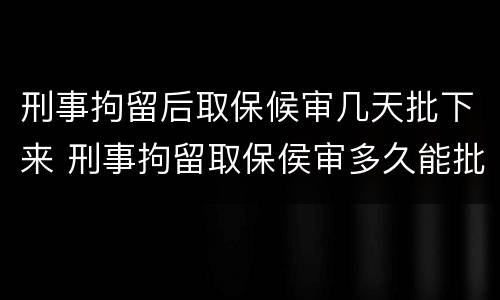 刑事拘留后取保候审几天批下来 刑事拘留取保侯审多久能批下来