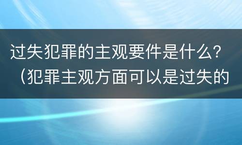 过失犯罪的主观要件是什么？（犯罪主观方面可以是过失的是）