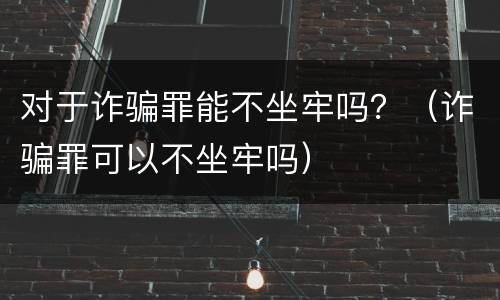 对于诈骗罪能不坐牢吗？（诈骗罪可以不坐牢吗）