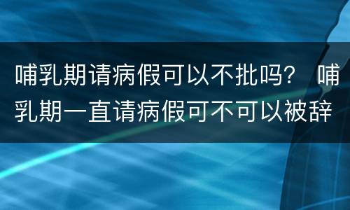 哺乳期请病假可以不批吗？ 哺乳期一直请病假可不可以被辞退