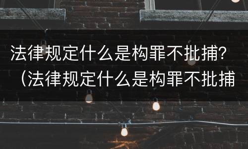 法律规定什么是构罪不批捕？（法律规定什么是构罪不批捕的情形）