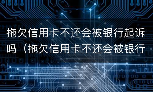 拖欠信用卡不还会被银行起诉吗（拖欠信用卡不还会被银行起诉吗）