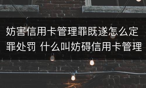 妨害信用卡管理罪既遂怎么定罪处罚 什么叫妨碍信用卡管理罪