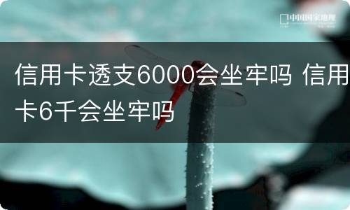信用卡透支6000会坐牢吗 信用卡6千会坐牢吗