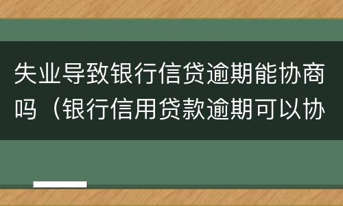 失业导致银行信贷逾期能协商吗（银行信用贷款逾期可以协商吗）