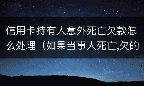 信用卡持有人意外死亡欠款怎么处理（如果当事人死亡,欠的信用卡）