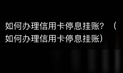 如何办理信用卡停息挂账？（如何办理信用卡停息挂账）