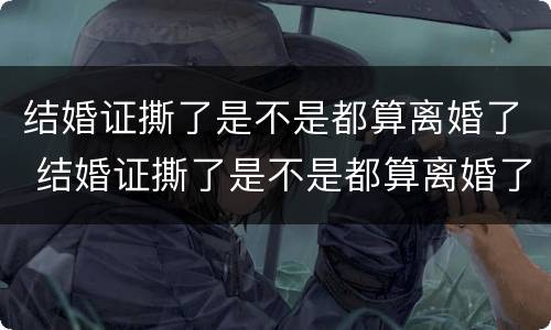 结婚证撕了是不是都算离婚了 结婚证撕了是不是都算离婚了呀