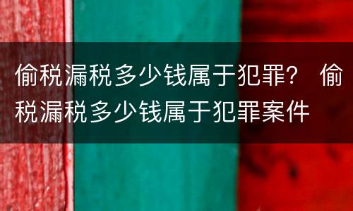 偷税漏税多少钱属于犯罪？ 偷税漏税多少钱属于犯罪案件