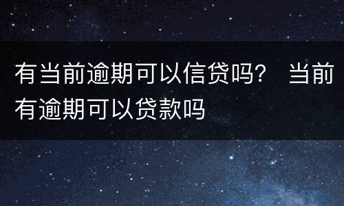 有当前逾期可以信贷吗？ 当前有逾期可以贷款吗