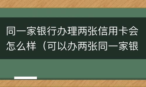 同一家银行办理两张信用卡会怎么样（可以办两张同一家银行的信用卡吗）