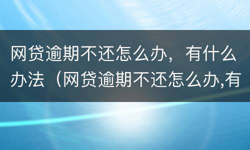 网贷逾期不还怎么办，有什么办法（网贷逾期不还怎么办,有什么办法吗）
