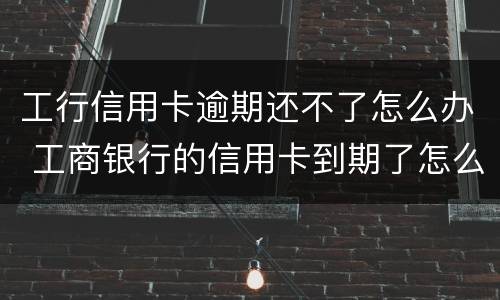 工行信用卡逾期还不了怎么办 工商银行的信用卡到期了怎么办
