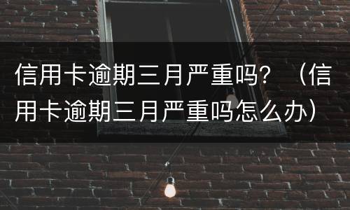 信用卡逾期三月严重吗？（信用卡逾期三月严重吗怎么办）