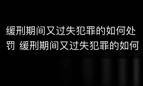 缓刑期间又过失犯罪的如何处罚 缓刑期间又过失犯罪的如何处罚