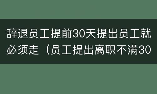 辞退员工提前30天提出员工就必须走（员工提出离职不满30天被提前辞退怎么办）