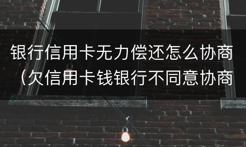 银行信用卡无力偿还怎么协商（欠信用卡钱银行不同意协商怎么办）