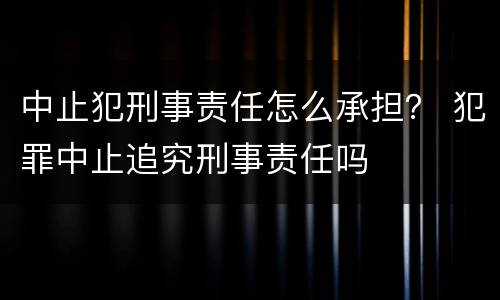 中止犯刑事责任怎么承担？ 犯罪中止追究刑事责任吗