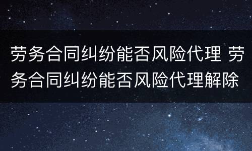 劳务合同纠纷能否风险代理 劳务合同纠纷能否风险代理解除