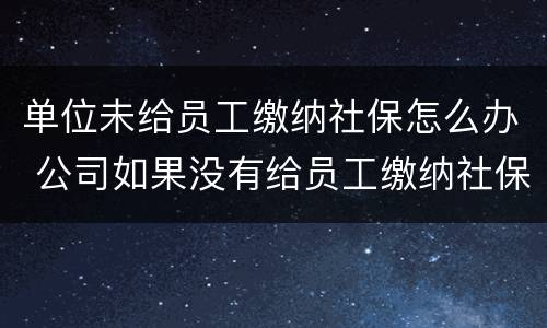 单位未给员工缴纳社保怎么办 公司如果没有给员工缴纳社保,还怎么办