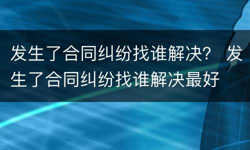 发生了合同纠纷找谁解决？ 发生了合同纠纷找谁解决最好