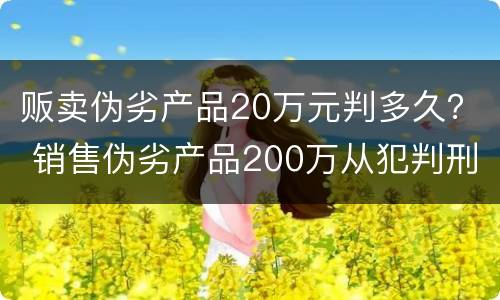 贩卖伪劣产品20万元判多久？ 销售伪劣产品200万从犯判刑