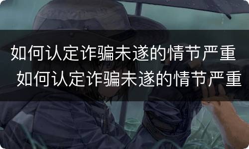 如何认定诈骗未遂的情节严重 如何认定诈骗未遂的情节严重程度