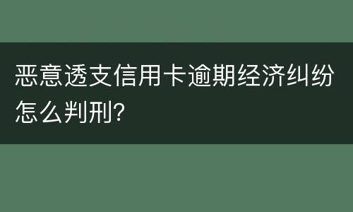 恶意透支信用卡逾期经济纠纷怎么判刑？