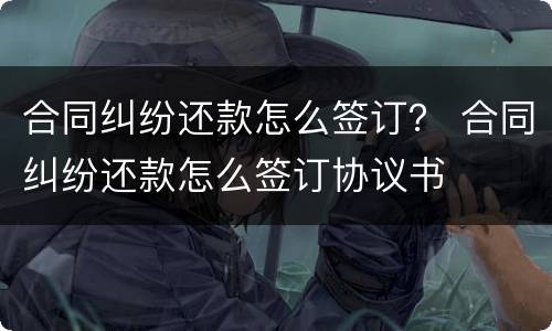 合同纠纷还款怎么签订？ 合同纠纷还款怎么签订协议书