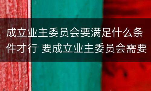 成立业主委员会要满足什么条件才行 要成立业主委员会需要什么条件