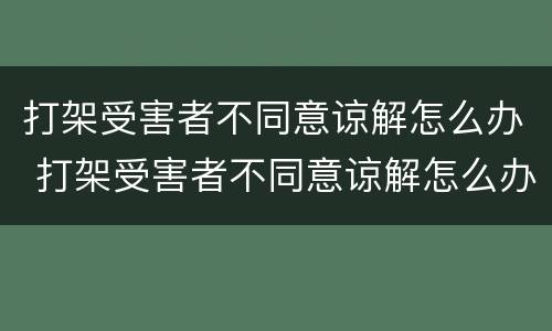 打架受害者不同意谅解怎么办 打架受害者不同意谅解怎么办呢