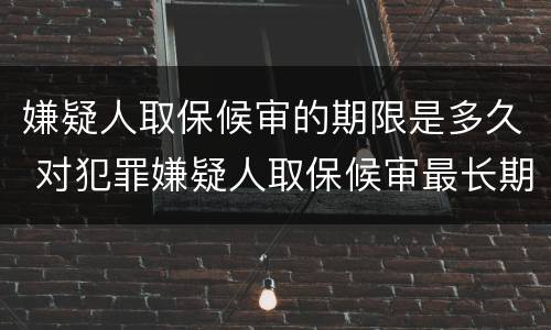 嫌疑人取保候审的期限是多久 对犯罪嫌疑人取保候审最长期限是多长时间