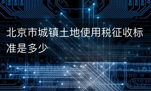 北京市城镇土地使用税征收标准是多少